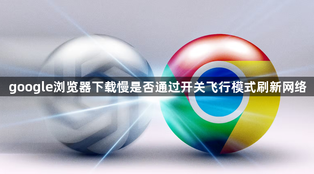 google浏览器下载慢是否通过开关飞行模式刷新网络1