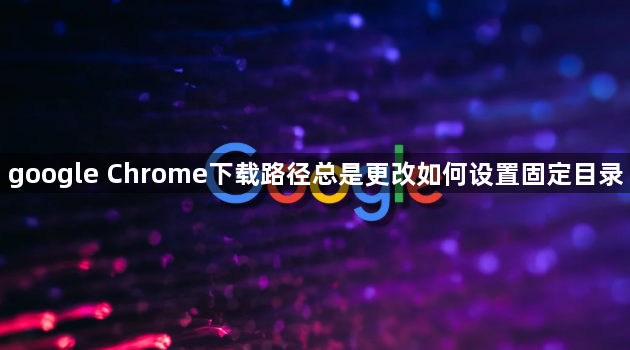 google Chrome下载路径总是更改如何设置固定目录1