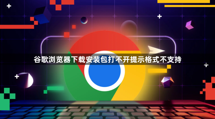 谷歌浏览器下载安装包打不开提示格式不支持1