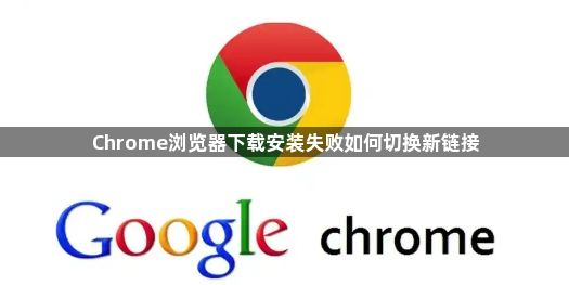 Chrome浏览器下载安装失败如何切换新链接1