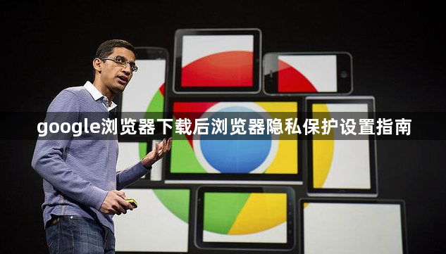 google浏览器下载后浏览器隐私保护设置指南1