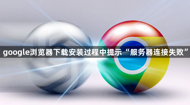 google浏览器下载安装过程中提示“服务器连接失败”1