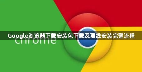 Google浏览器下载安装包下载及离线安装完整流程1