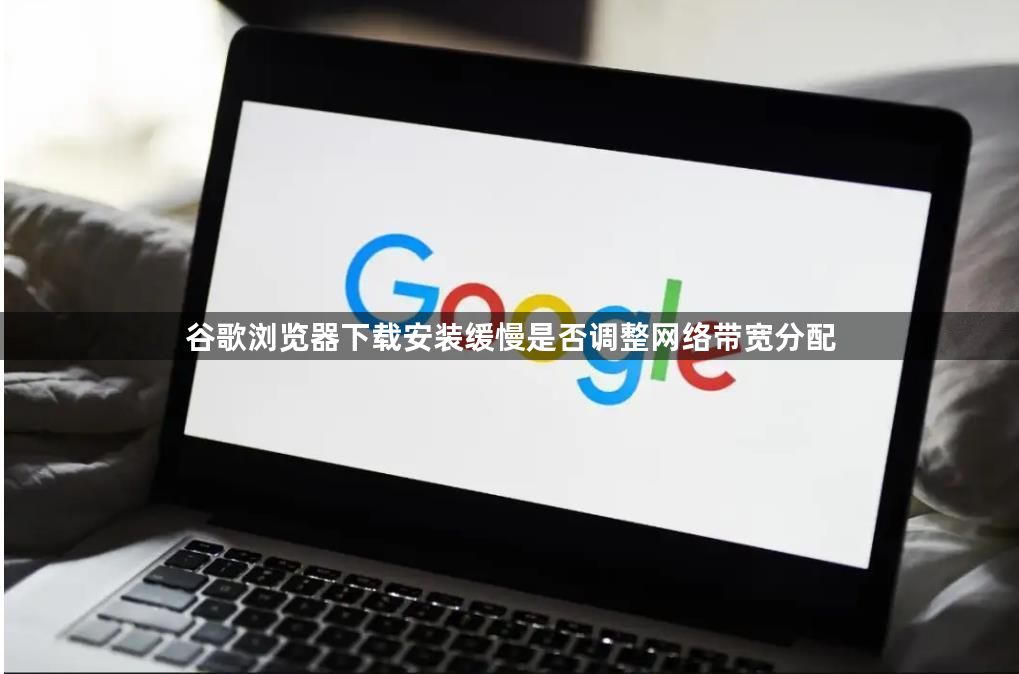 谷歌浏览器下载安装缓慢是否调整网络带宽分配1