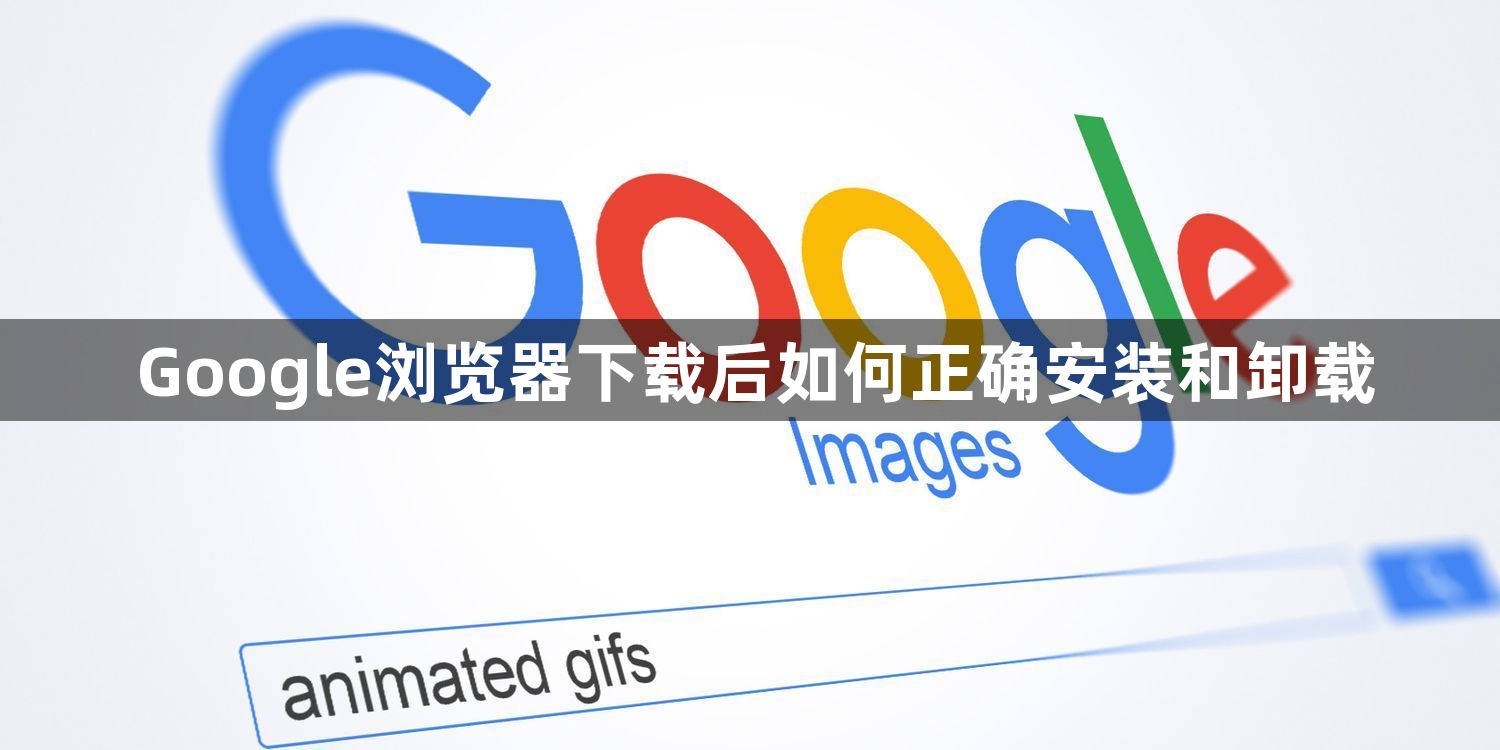 Google浏览器下载后如何正确安装和卸载1