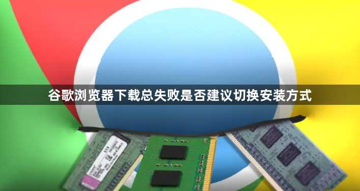 谷歌浏览器下载总失败是否建议切换安装方式1