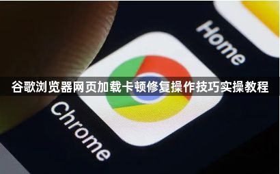 谷歌浏览器网页加载卡顿修复操作技巧实操教程1