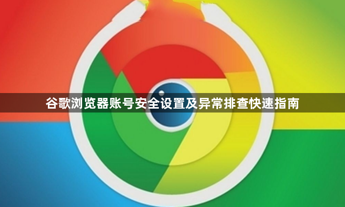 谷歌浏览器账号安全设置及异常排查快速指南1