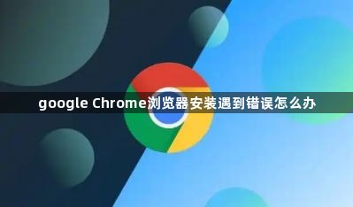 google Chrome浏览器安装遇到错误怎么办1