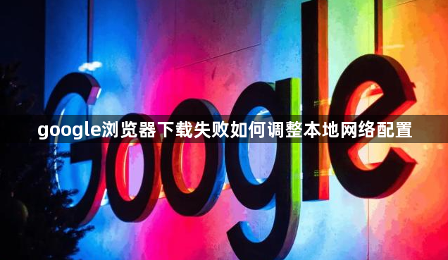 google浏览器下载失败如何调整本地网络配置1