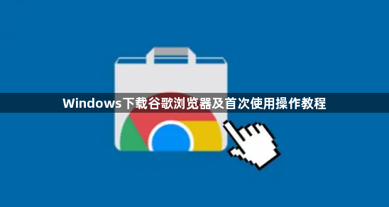 Windows下载谷歌浏览器及首次使用操作教程1