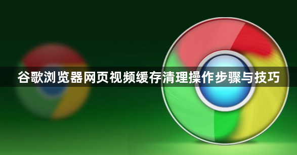 谷歌浏览器网页视频缓存清理操作步骤与技巧1