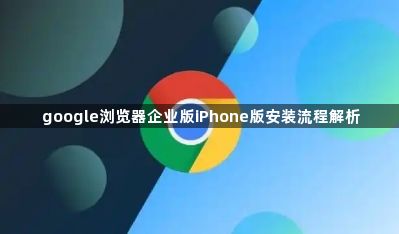 google浏览器企业版iPhone版安装流程解析1