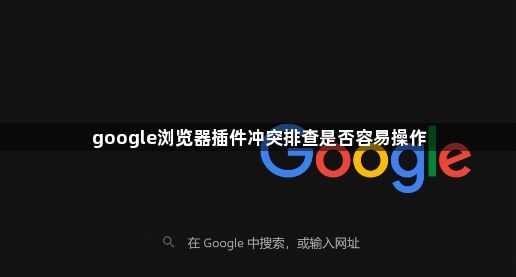 google浏览器插件冲突排查是否容易操作1