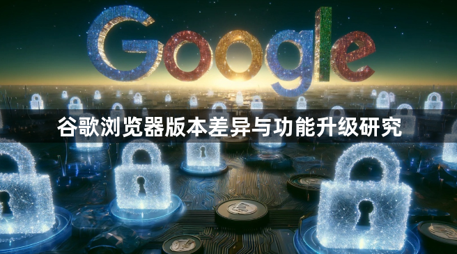 谷歌浏览器版本差异与功能升级研究1