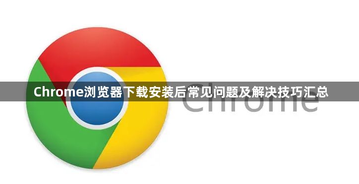 Chrome浏览器下载安装后常见问题及解决技巧汇总1