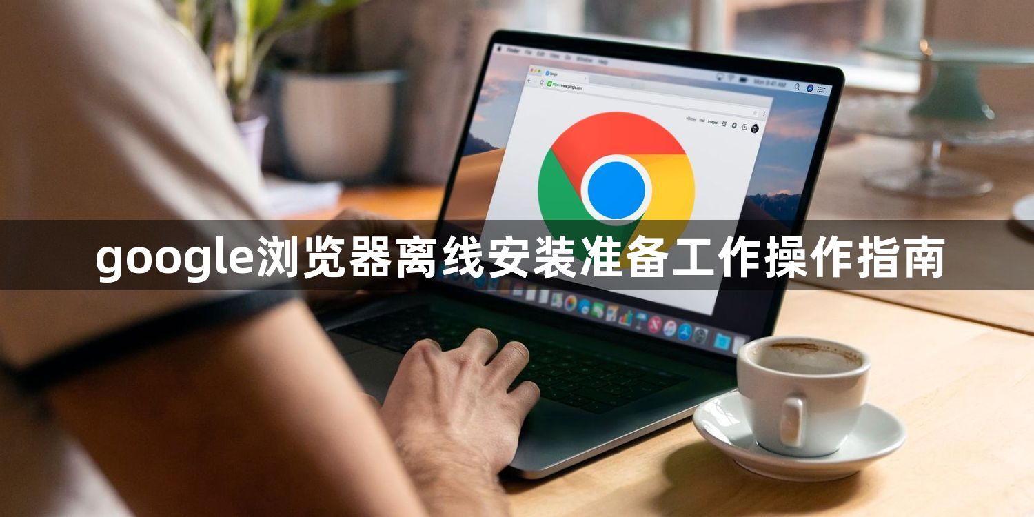 google浏览器离线安装准备工作操作指南1