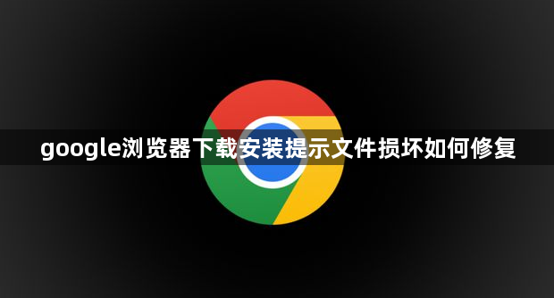 google浏览器下载安装提示文件损坏如何修复1