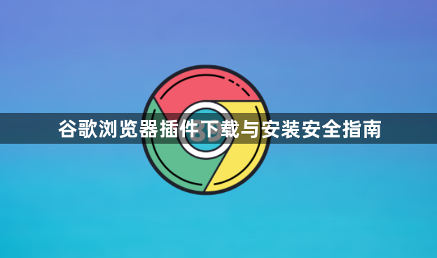 谷歌浏览器插件下载与安装安全指南1