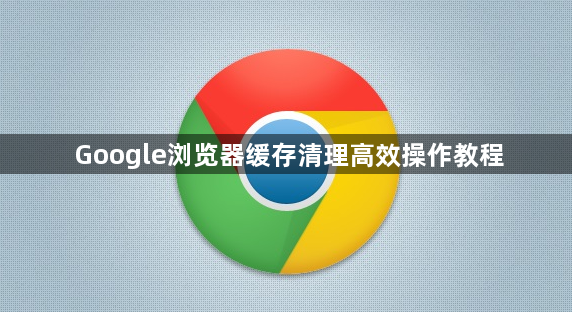Google浏览器缓存清理高效操作教程1