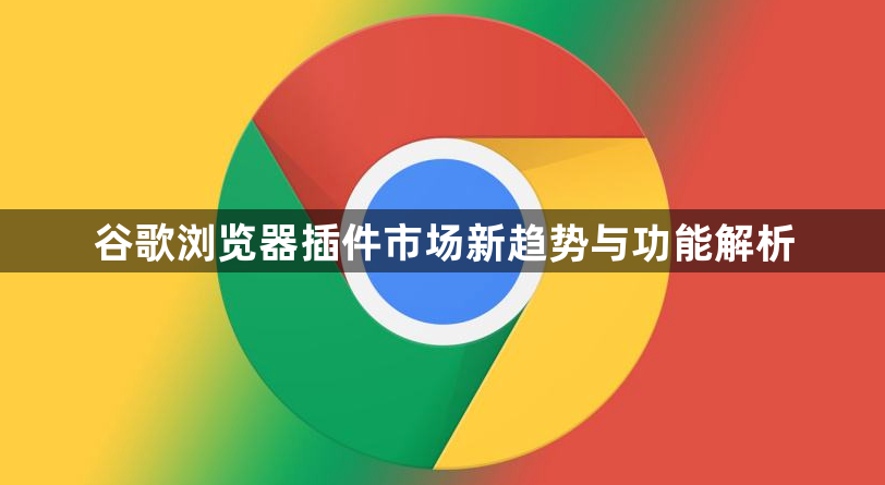 谷歌浏览器插件市场新趋势与功能解析1