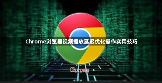 Chrome浏览器视频播放延迟优化操作实用技巧1