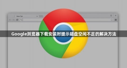 Google浏览器下载安装时提示磁盘空间不足的解决方法1