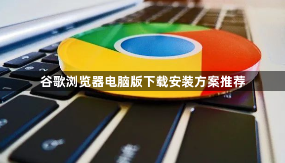 谷歌浏览器电脑版下载安装方案推荐1