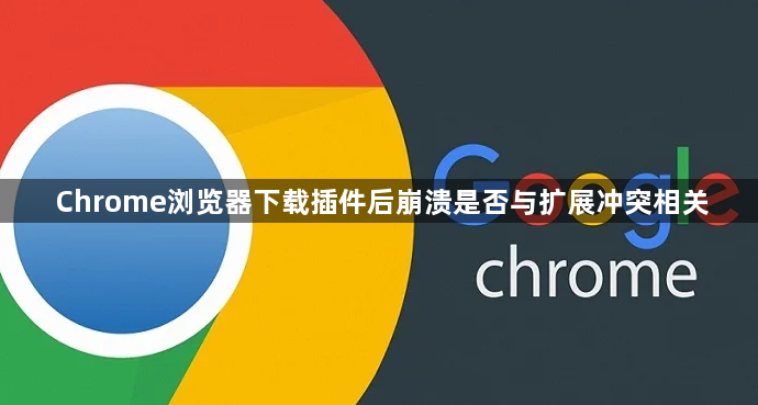 Chrome浏览器下载插件后崩溃是否与扩展冲突相关1