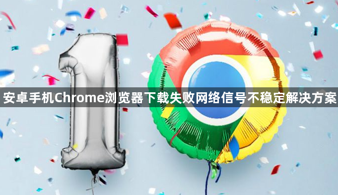 安卓手机Chrome浏览器下载失败网络信号不稳定解决方案1
