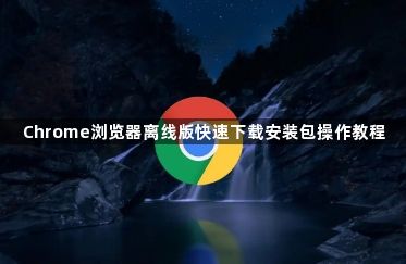 Chrome浏览器离线版快速下载安装包操作教程1