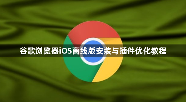 谷歌浏览器iOS离线版安装与插件优化教程1