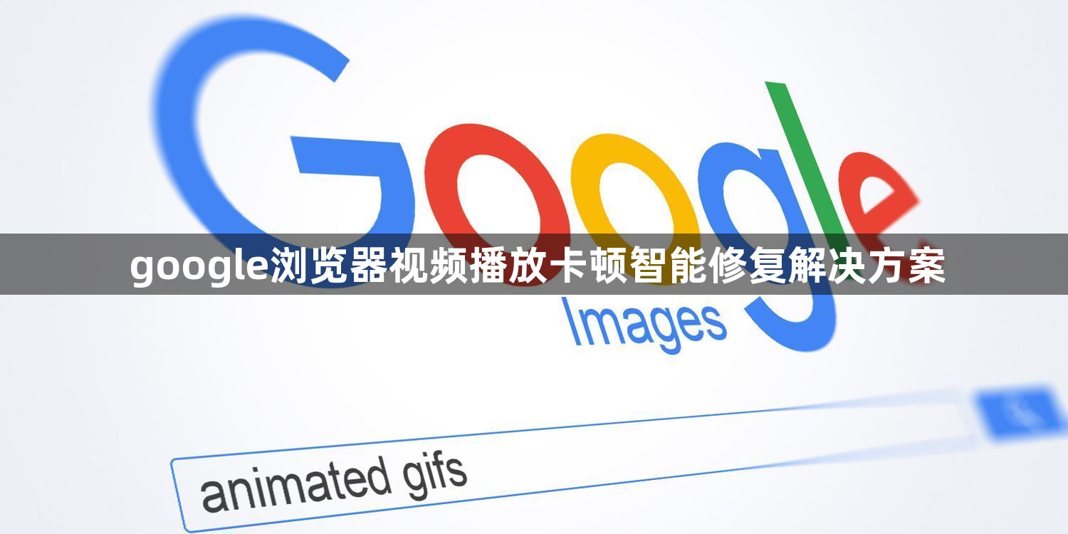 google浏览器视频播放卡顿智能修复解决方案1