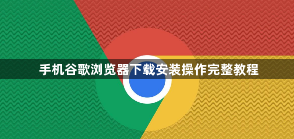 手机谷歌浏览器下载安装操作完整教程1
