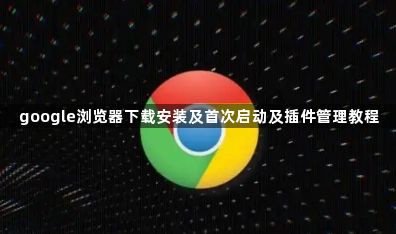 google浏览器下载安装及首次启动及插件管理教程1