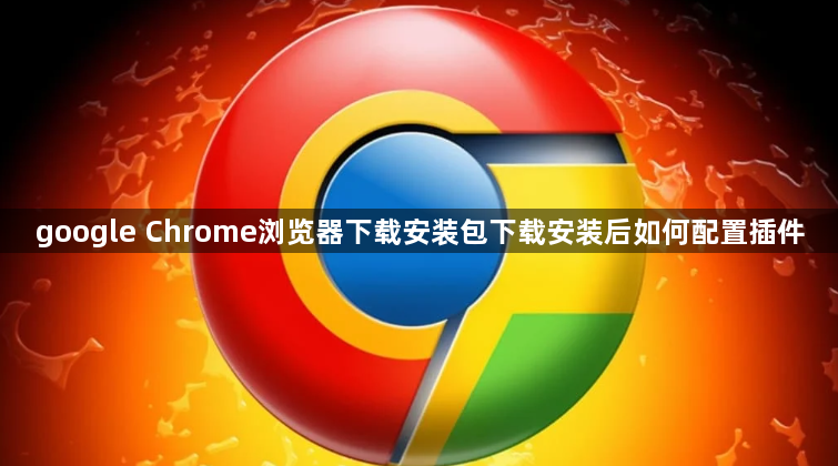 google Chrome浏览器下载安装包下载安装后如何配置插件1