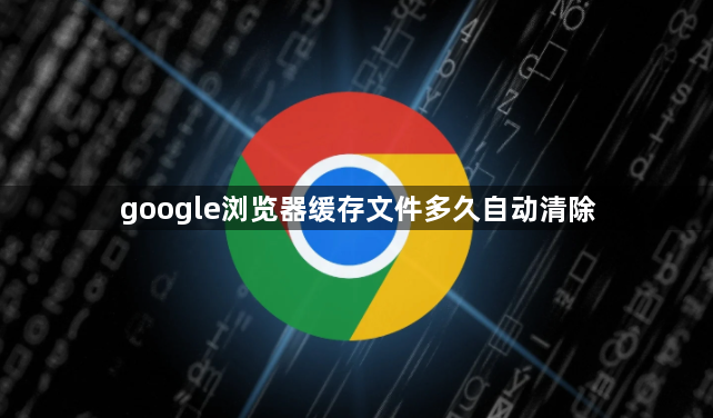 google浏览器缓存文件多久自动清除1