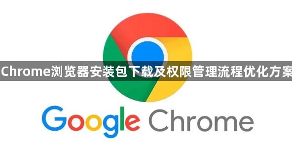 Chrome浏览器安装包下载及权限管理流程优化方案1