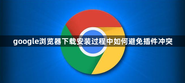 google浏览器下载安装过程中如何避免插件冲突1