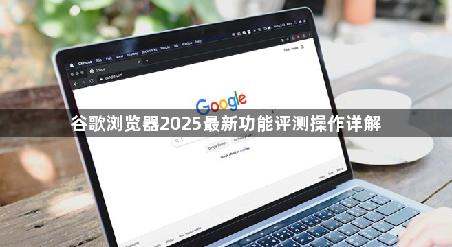谷歌浏览器2025最新功能评测操作详解1