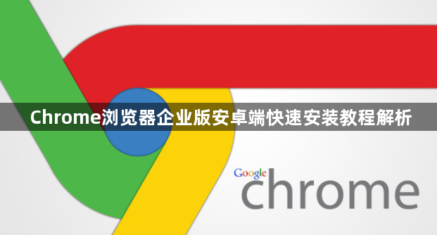 Chrome浏览器企业版安卓端快速安装教程解析1