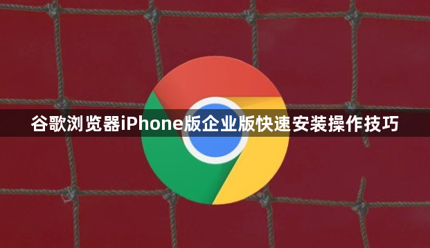 谷歌浏览器iPhone版企业版快速安装操作技巧1