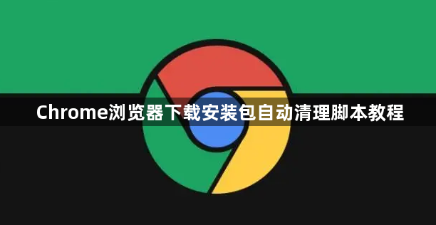 Chrome浏览器下载安装包自动清理脚本教程1