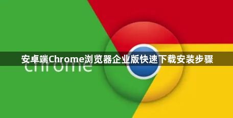 安卓端Chrome浏览器企业版快速下载安装步骤1