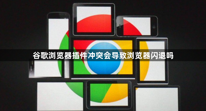 谷歌浏览器插件冲突会导致浏览器闪退吗1