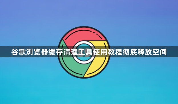 谷歌浏览器缓存清理工具使用教程彻底释放空间1