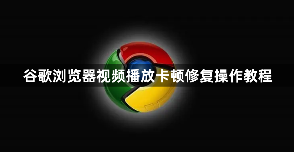 谷歌浏览器视频播放卡顿修复操作教程1