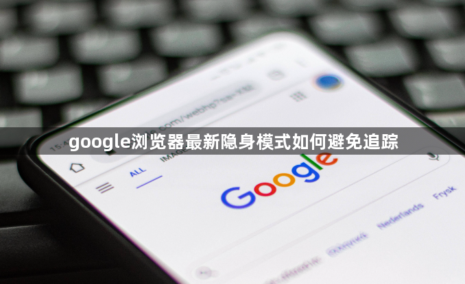 google浏览器最新隐身模式如何避免追踪1