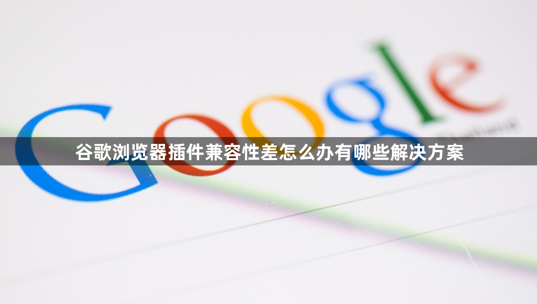 谷歌浏览器插件兼容性差怎么办有哪些解决方案1