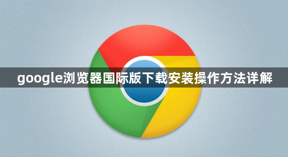 google浏览器国际版下载安装操作方法详解1